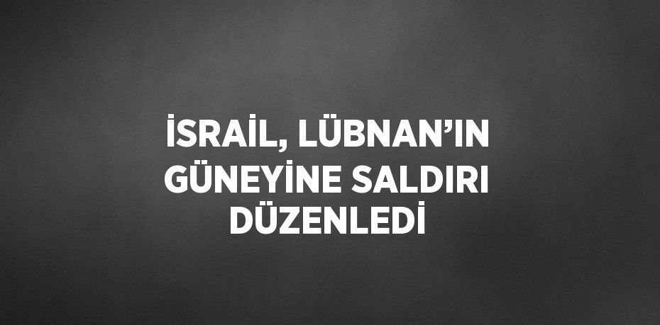 İSRAİL, LÜBNAN’IN GÜNEYİNE SALDIRI DÜZENLEDİ