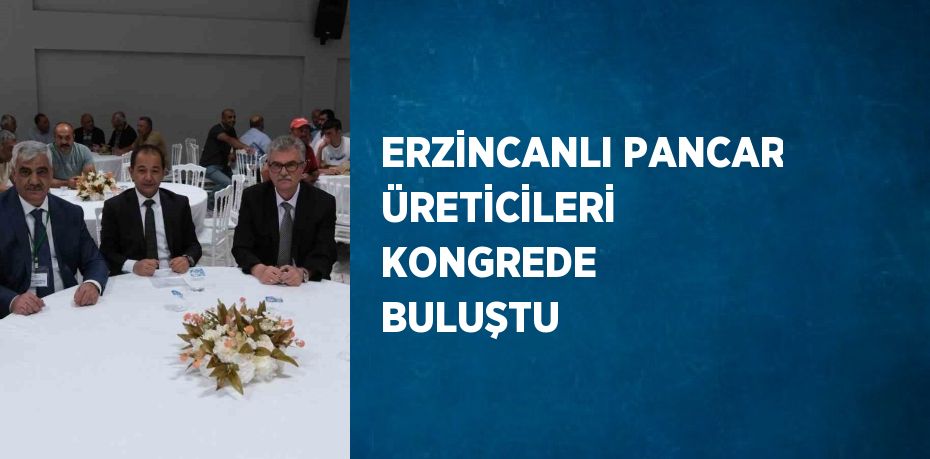 ERZİNCANLI PANCAR ÜRETİCİLERİ KONGREDE BULUŞTU