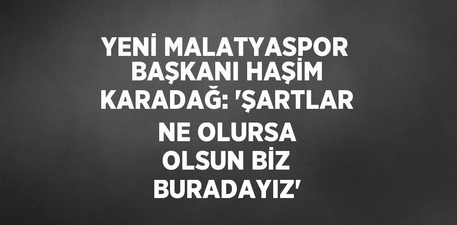 YENİ MALATYASPOR BAŞKANI HAŞİM KARADAĞ: 'ŞARTLAR NE OLURSA OLSUN BİZ BURADAYIZ'