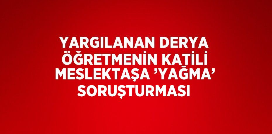 YARGILANAN DERYA ÖĞRETMENİN KATİLİ MESLEKTAŞA ’YAĞMA’ SORUŞTURMASI