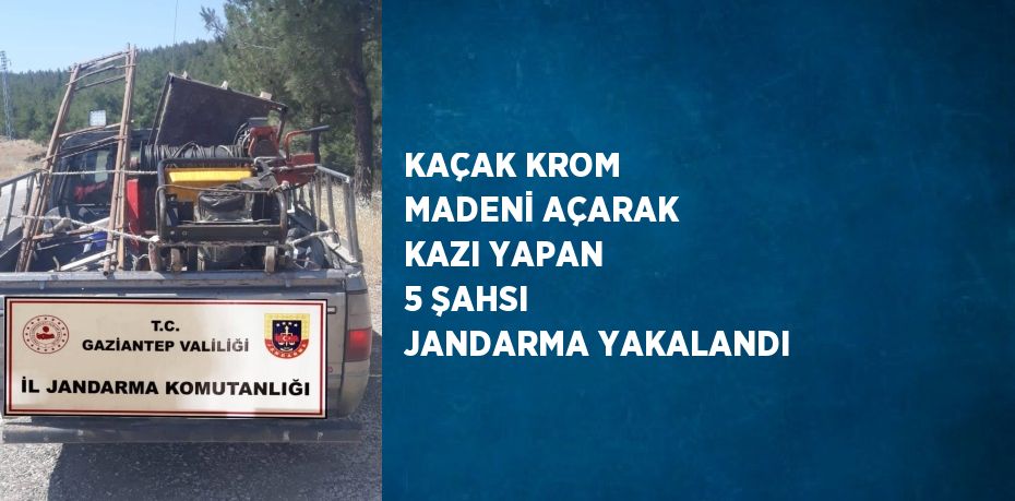 KAÇAK KROM MADENİ AÇARAK KAZI YAPAN 5 ŞAHSI JANDARMA YAKALANDI