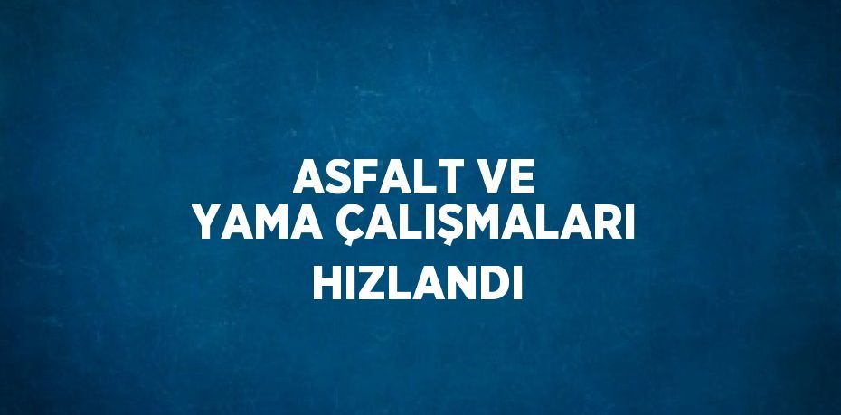 ASFALT VE YAMA ÇALIŞMALARI HIZLANDI