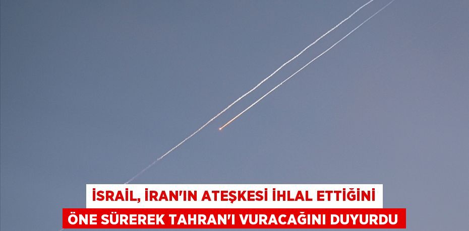 İSRAİL, İRAN'IN ATEŞKESİ İHLAL ETTİĞİNİ ÖNE SÜREREK TAHRAN'I VURACAĞINI DUYURDU