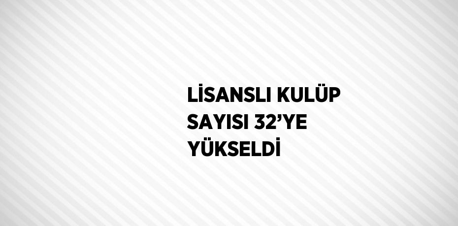 LİSANSLI KULÜP SAYISI 32’YE YÜKSELDİ