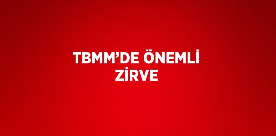 TBMM’DE ÖNEMLİ ZİRVE