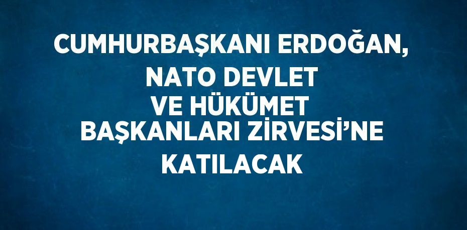 CUMHURBAŞKANI ERDOĞAN, NATO DEVLET VE HÜKÜMET BAŞKANLARI ZİRVESİ’NE KATILACAK