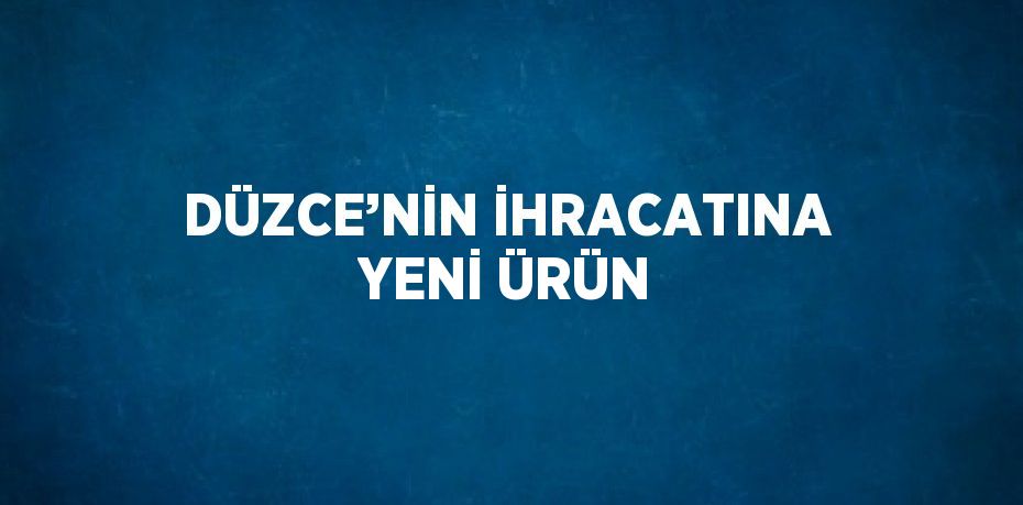 DÜZCE’NİN İHRACATINA YENİ ÜRÜN