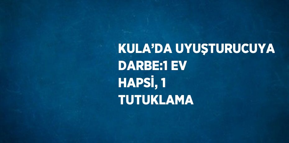 KULA’DA UYUŞTURUCUYA DARBE:1 EV HAPSİ, 1 TUTUKLAMA