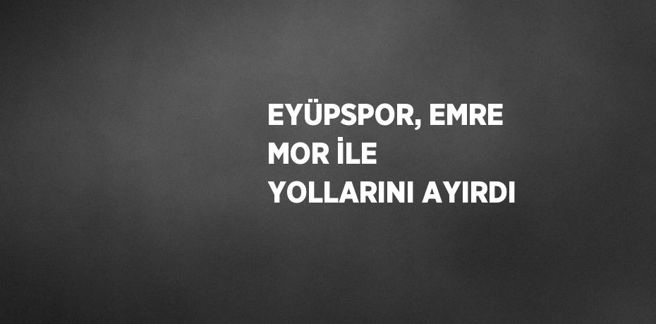 EYÜPSPOR, EMRE MOR İLE YOLLARINI AYIRDI
