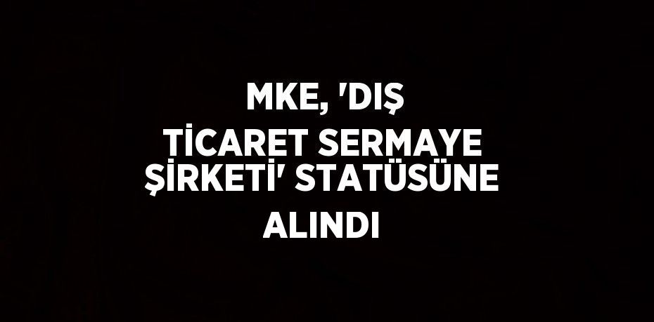 MKE, 'DIŞ TİCARET SERMAYE ŞİRKETİ' STATÜSÜNE ALINDI