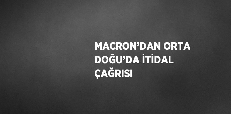 MACRON’DAN ORTA DOĞU’DA İTİDAL ÇAĞRISI