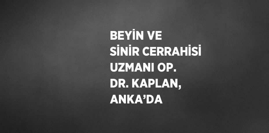 BEYİN VE SİNİR CERRAHİSİ UZMANI OP. DR. KAPLAN, ANKA’DA