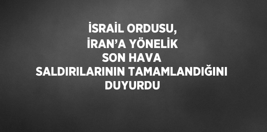 İSRAİL ORDUSU, İRAN’A YÖNELİK SON HAVA SALDIRILARININ TAMAMLANDIĞINI DUYURDU
