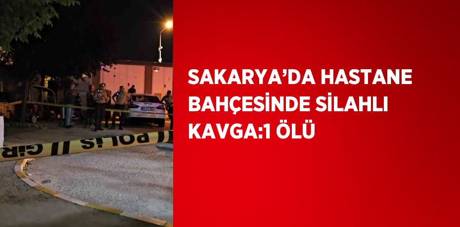 SAKARYA’DA HASTANE BAHÇESİNDE SİLAHLI KAVGA:1 ÖLÜ