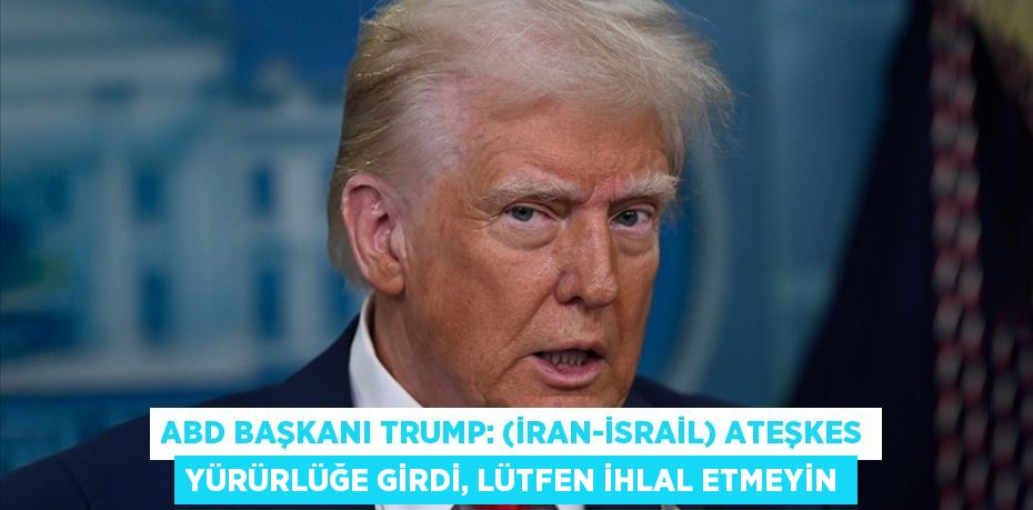 ABD BAŞKANI TRUMP: (İRAN-İSRAİL) ATEŞKES YÜRÜRLÜĞE GİRDİ, LÜTFEN İHLAL ETMEYİN