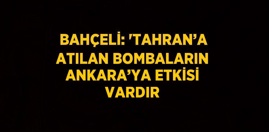BAHÇELİ: 'TAHRAN’A ATILAN BOMBALARIN ANKARA’YA ETKİSİ VARDIR