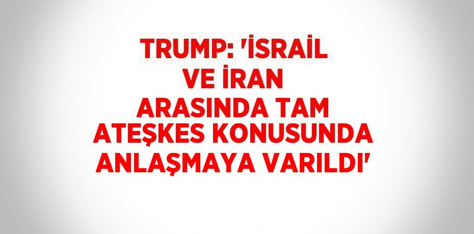 TRUMP: 'İSRAİL VE İRAN ARASINDA TAM ATEŞKES KONUSUNDA ANLAŞMAYA VARILDI'