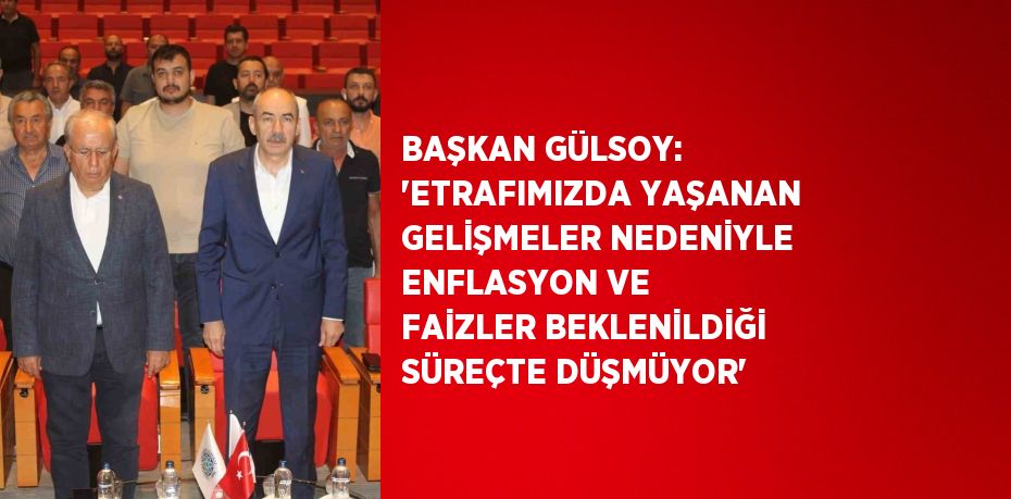 BAŞKAN GÜLSOY: 'ETRAFIMIZDA YAŞANAN GELİŞMELER NEDENİYLE ENFLASYON VE FAİZLER BEKLENİLDİĞİ SÜREÇTE DÜŞMÜYOR'