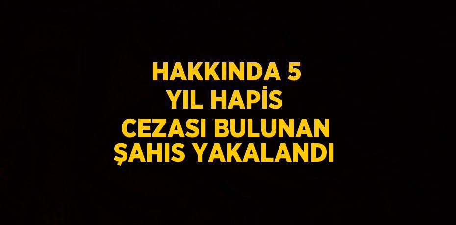 HAKKINDA 5 YIL HAPİS CEZASI BULUNAN ŞAHIS YAKALANDI