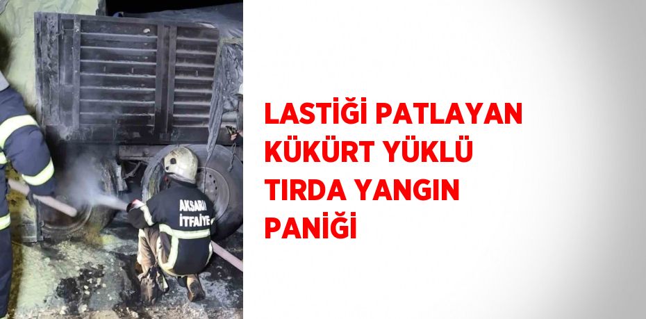 LASTİĞİ PATLAYAN KÜKÜRT YÜKLÜ TIRDA YANGIN PANİĞİ