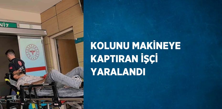 KOLUNU MAKİNEYE KAPTIRAN İŞÇİ YARALANDI