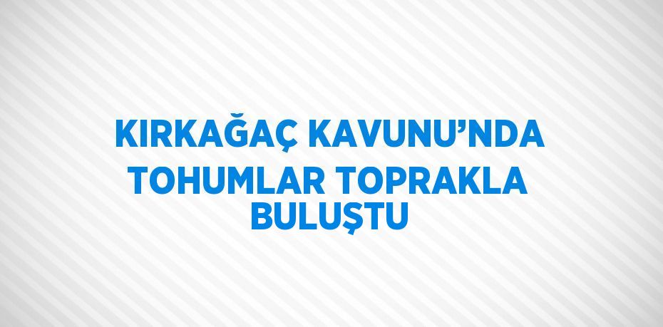 KIRKAĞAÇ KAVUNU’NDA TOHUMLAR TOPRAKLA BULUŞTU