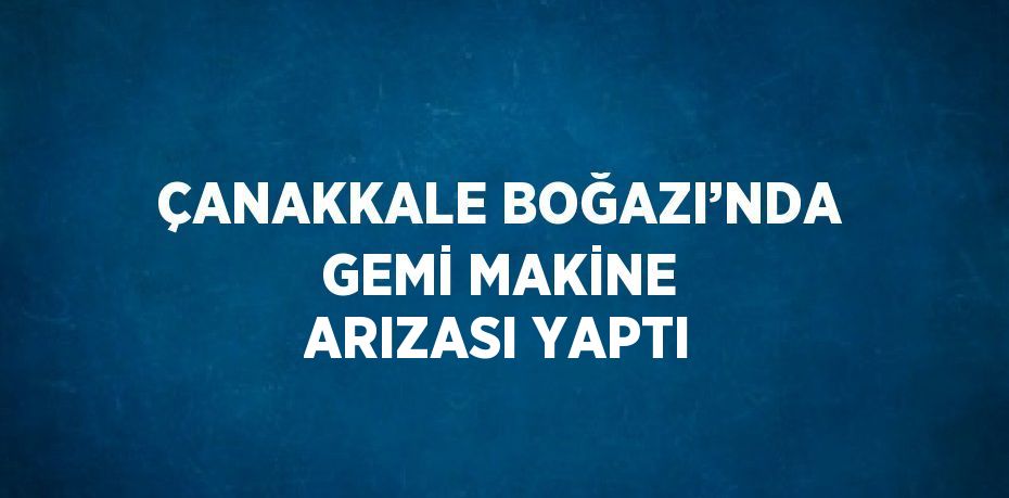 ÇANAKKALE BOĞAZI’NDA GEMİ MAKİNE ARIZASI YAPTI