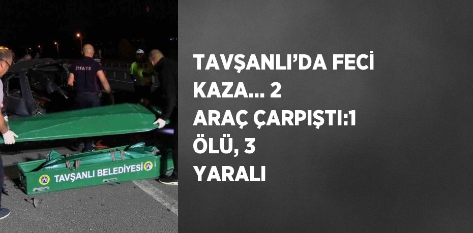 TAVŞANLI’DA FECİ KAZA... 2 ARAÇ ÇARPIŞTI:1 ÖLÜ, 3 YARALI