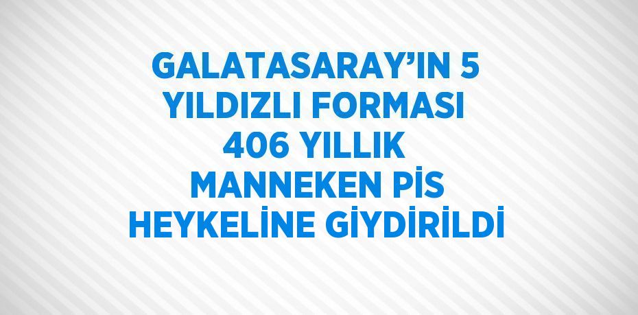 GALATASARAY’IN 5 YILDIZLI FORMASI 406 YILLIK MANNEKEN PİS HEYKELİNE GİYDİRİLDİ