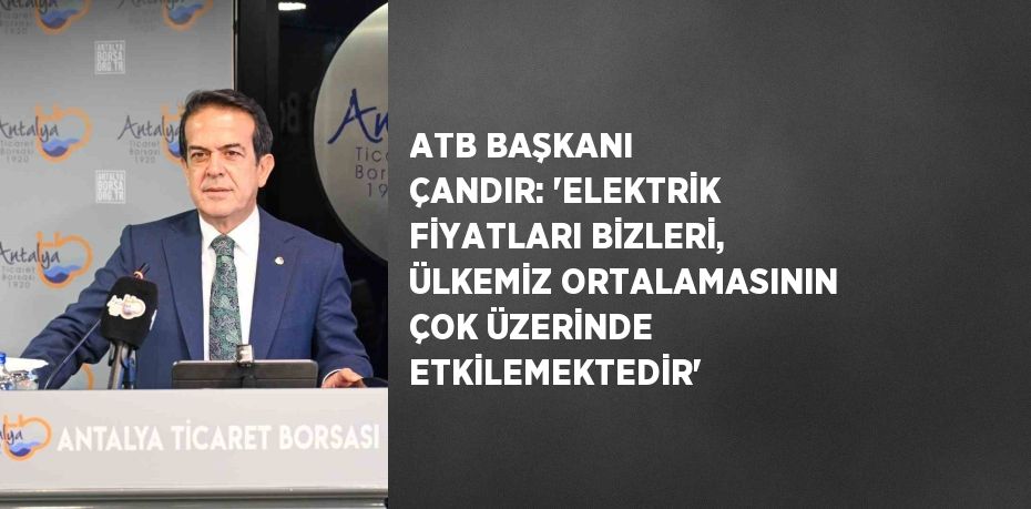 ATB BAŞKANI ÇANDIR: 'ELEKTRİK FİYATLARI BİZLERİ, ÜLKEMİZ ORTALAMASININ ÇOK ÜZERİNDE ETKİLEMEKTEDİR'
