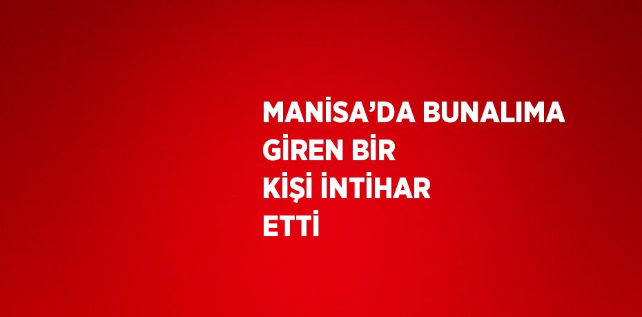 MANİSA’DA BUNALIMA GİREN BİR KİŞİ İNTİHAR ETTİ