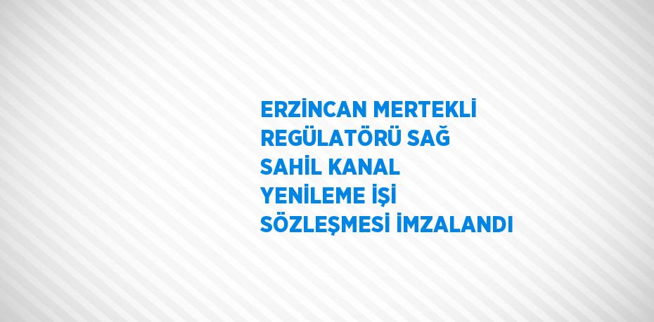 ERZİNCAN MERTEKLİ REGÜLATÖRÜ SAĞ SAHİL KANAL YENİLEME İŞİ SÖZLEŞMESİ İMZALANDI