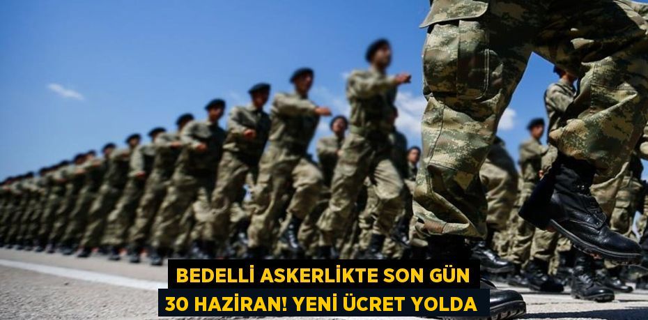 BEDELLİ ASKERLİKTE SON GÜN 30 HAZİRAN! YENİ ÜCRET YOLDA