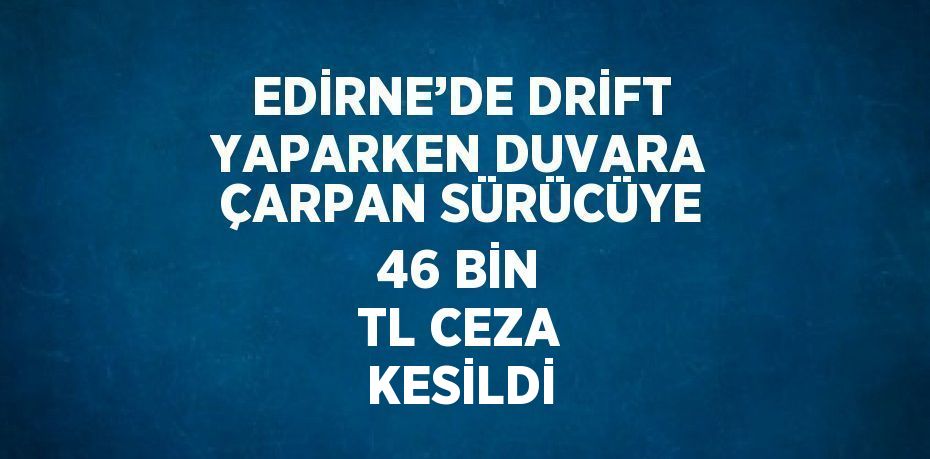 EDİRNE’DE DRİFT YAPARKEN DUVARA ÇARPAN SÜRÜCÜYE 46 BİN TL CEZA KESİLDİ