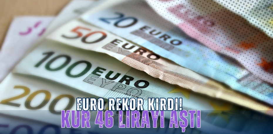 EURO REKOR KIRDI! KUR 46 LİRAYI AŞTI