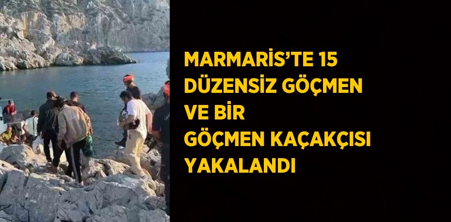 MARMARİS’TE 15 DÜZENSİZ GÖÇMEN VE BİR GÖÇMEN KAÇAKÇISI YAKALANDI