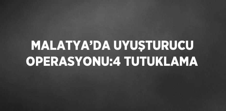 MALATYA’DA UYUŞTURUCU OPERASYONU:4 TUTUKLAMA