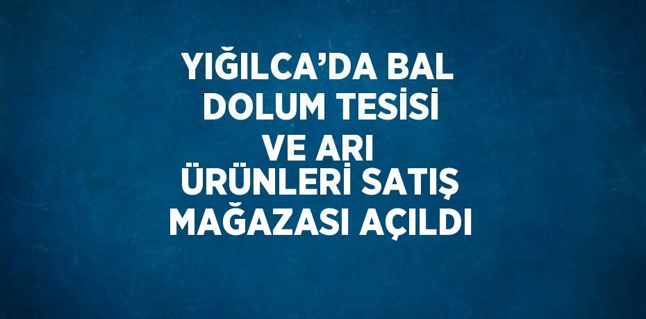 YIĞILCA’DA BAL DOLUM TESİSİ VE ARI ÜRÜNLERİ SATIŞ MAĞAZASI AÇILDI