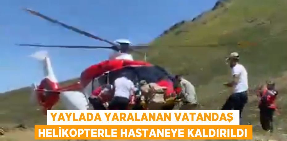 YAYLADA YARALANAN VATANDAŞ HELİKOPTERLE HASTANEYE KALDIRILDI