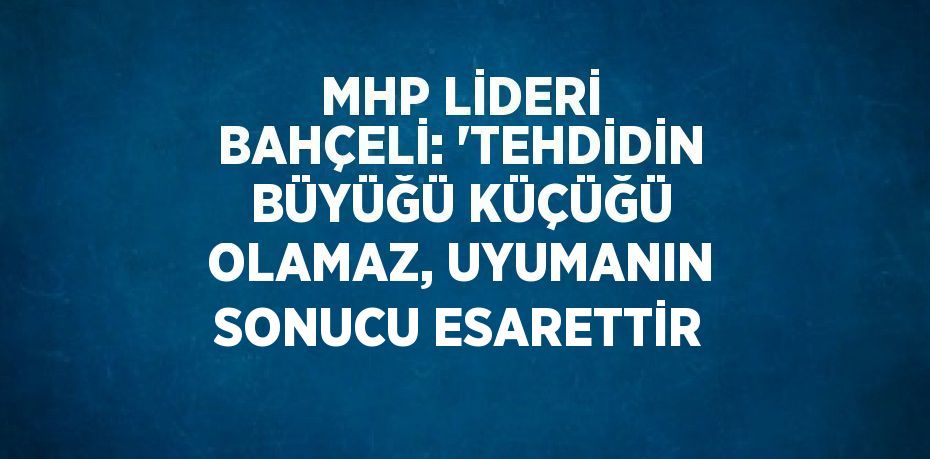 MHP LİDERİ BAHÇELİ: 'TEHDİDİN BÜYÜĞÜ KÜÇÜĞÜ OLAMAZ, UYUMANIN SONUCU ESARETTİR