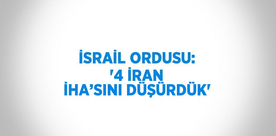 İSRAİL ORDUSU: '4 İRAN İHA’SINI DÜŞÜRDÜK'