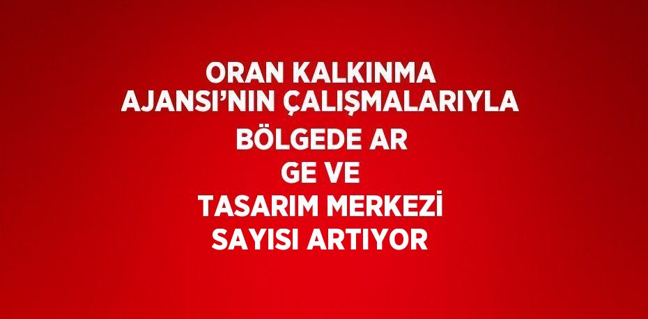 ORAN KALKINMA AJANSI’NIN ÇALIŞMALARIYLA BÖLGEDE AR GE VE TASARIM MERKEZİ SAYISI ARTIYOR