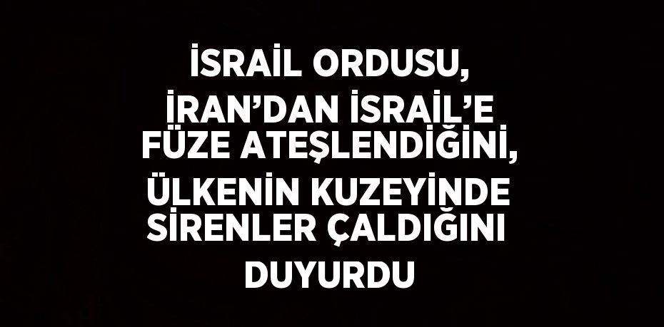 İSRAİL ORDUSU, İRAN’DAN İSRAİL’E FÜZE ATEŞLENDİĞİNİ, ÜLKENİN KUZEYİNDE SİRENLER ÇALDIĞINI DUYURDU