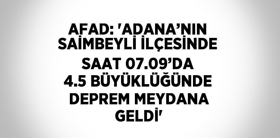 AFAD: 'ADANA’NIN SAİMBEYLİ İLÇESİNDE SAAT 07.09’DA 4.5 BÜYÜKLÜĞÜNDE DEPREM MEYDANA GELDİ'