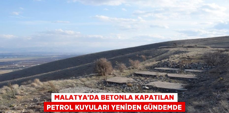 MALATYA’DA BETONLA KAPATILAN PETROL KUYULARI YENİDEN GÜNDEMDE