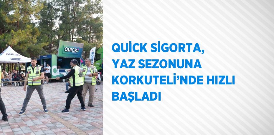 QUİCK SİGORTA, YAZ SEZONUNA KORKUTELİ’NDE HIZLI BAŞLADI