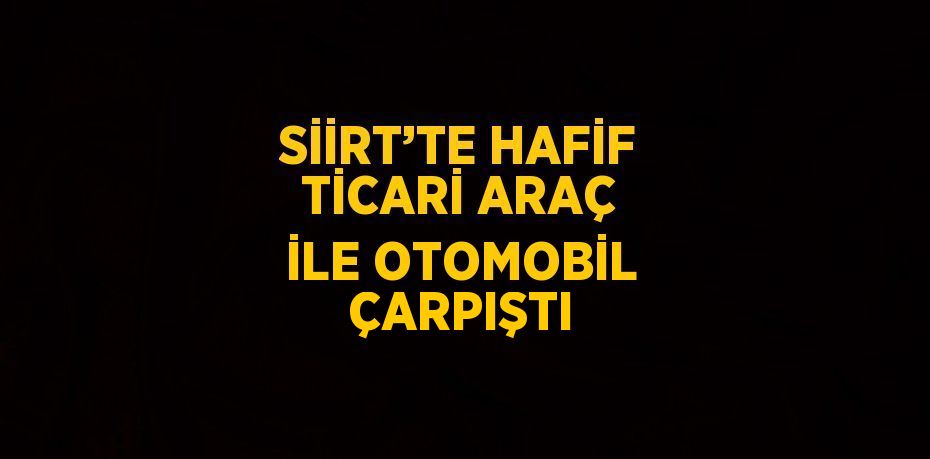 SİİRT’TE HAFİF TİCARİ ARAÇ İLE OTOMOBİL ÇARPIŞTI