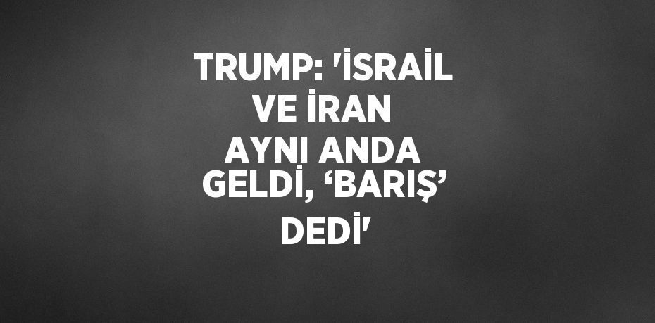 TRUMP: 'İSRAİL VE İRAN AYNI ANDA GELDİ, ‘BARIŞ’ DEDİ'