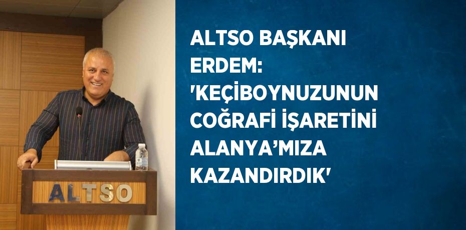 ALTSO BAŞKANI ERDEM: 'KEÇİBOYNUZUNUN COĞRAFİ İŞARETİNİ ALANYA’MIZA KAZANDIRDIK'