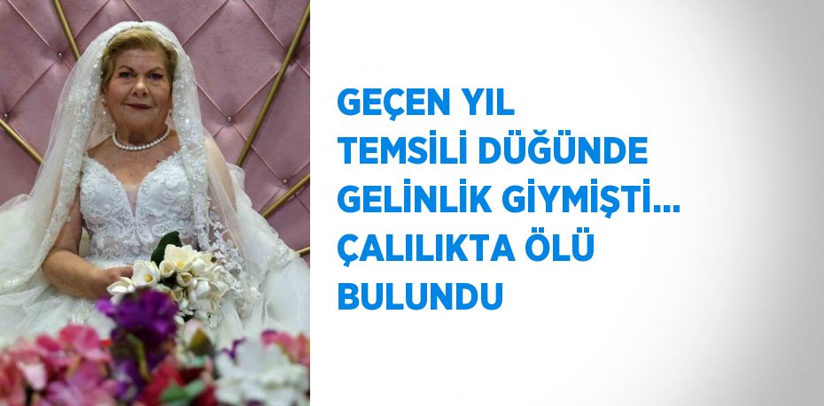 GEÇEN YIL TEMSİLİ DÜĞÜNDE GELİNLİK GİYMİŞTİ... ÇALILIKTA ÖLÜ BULUNDU